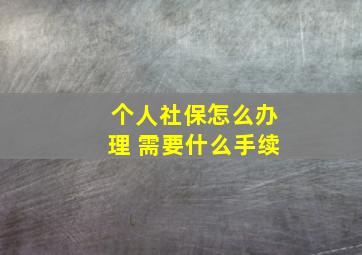 个人社保怎么办理 需要什么手续